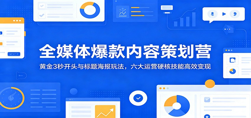 全媒体爆款内容策划营：黄金3秒开头与标题海报玩法，六大运营硬核技能高效变现-时光云网创