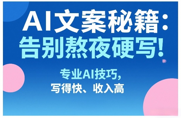 AI文案秘籍：告别熬夜硬写！专业AI技巧，写得快、收入高-时光云网创