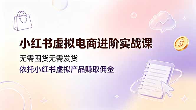 小红书虚拟电商进阶实战课,无需囤货无需发货,依托小红书虚拟产品赚取佣金-时光云网创