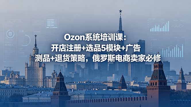 Ozon系统培训课：开店注册+选品5模块+广告测品+退货策略，俄罗斯电商卖家必修-时光云网创
