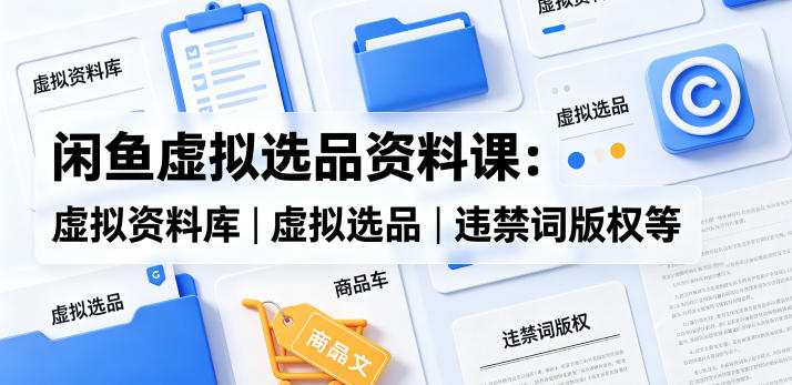 闲鱼虚拟选品资料课：虚拟资料库丨虚拟选品丨违禁词版权等-时光云网创