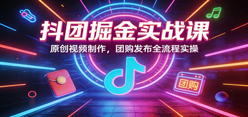 抖团掘金实战课：原创视频制作，团购发布全流程实操-时光云网创