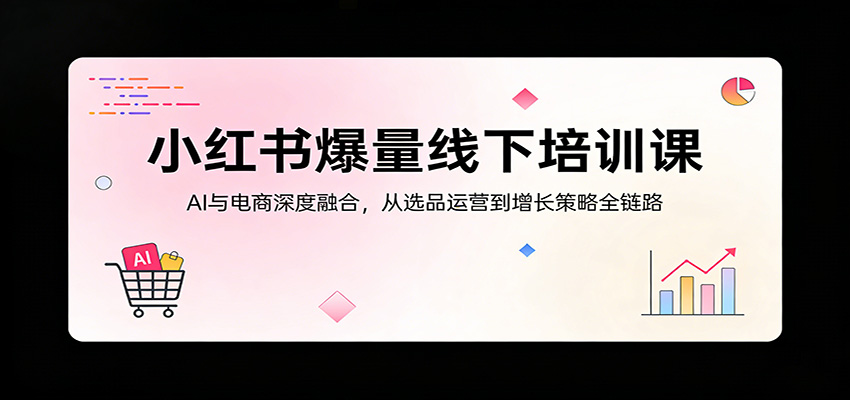 小红书爆量线下培训课：AI与电商深度融合，从选品运营到增长策略全链路-时光云网创