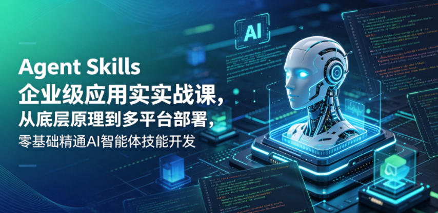 Agent Skills企业级应用实战课,从底层原理到多平台部署,零基础精通AI智能体技能开发-时光云网创