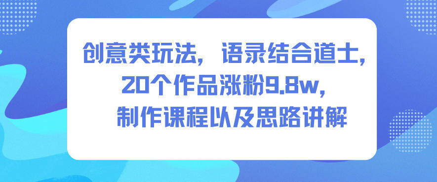 创意类玩法,语录结合道士,20个作品涨粉9.8w,制作课程以及思路讲解-时光云网创